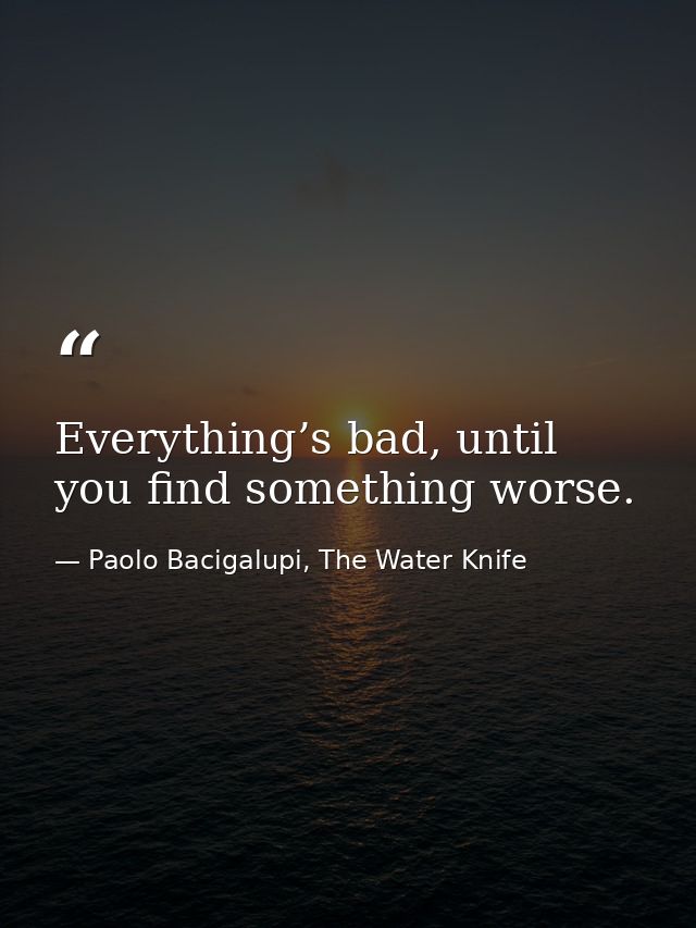 Everything’s bad, until you find something worse. — Paolo Bacigalupi, The Water Knife