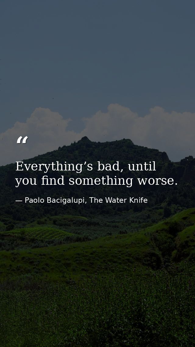 Everything’s bad, until you find something worse. — Paolo Bacigalupi, The Water Knife
