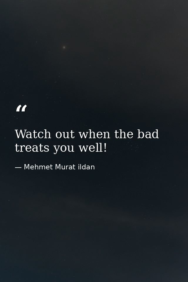 Watch out when the bad treats you well! — Mehmet Murat ildan