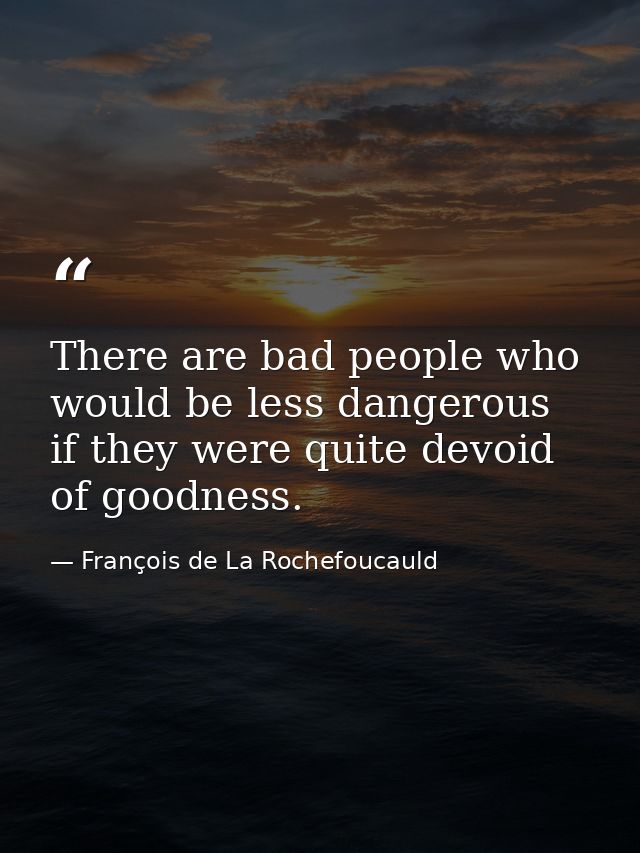There are bad people who would be less dangerous if they were quite devoid of goodness. — François de La Rochefoucauld