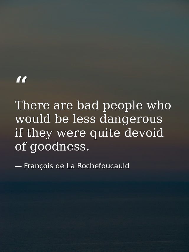 There are bad people who would be less dangerous if they were quite devoid of goodness. — François de La Rochefoucauld