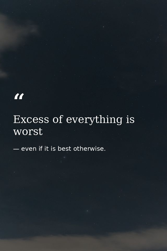 Excess of everything is worst — even if it is best otherwise.