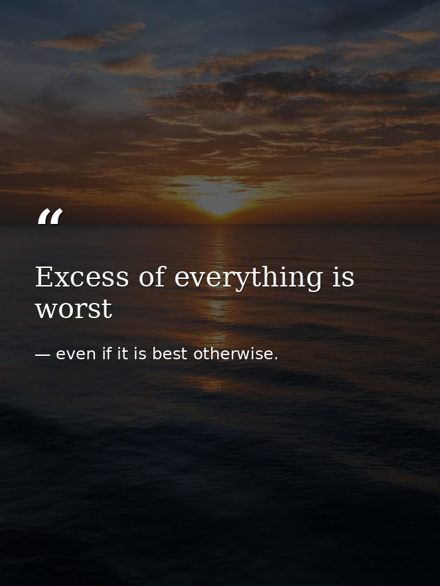 Excess of everything is worst — even if it is best otherwise.