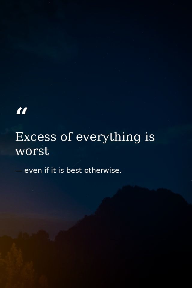 Excess of everything is worst — even if it is best otherwise.