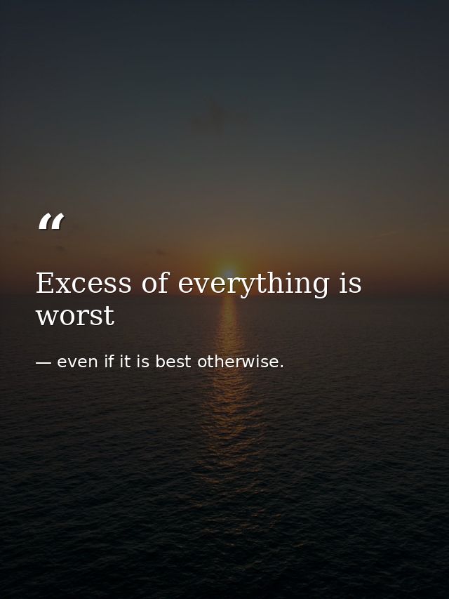 Excess of everything is worst — even if it is best otherwise.