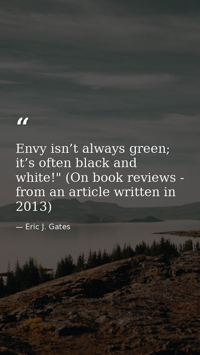 Envy isn’t always green; it’s often black and white!" (On book reviews - from an article written in 2013) — Eric J. Gates