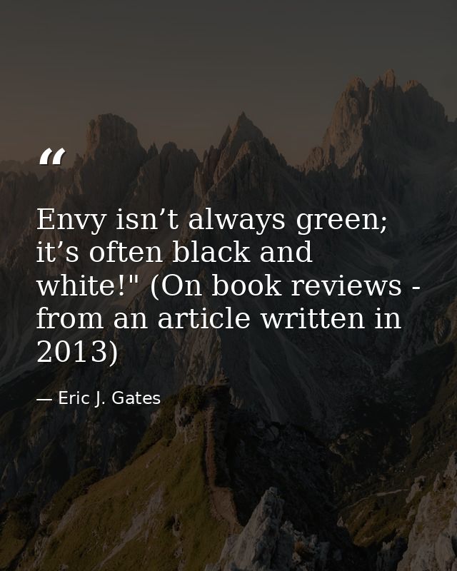 Envy isn’t always green; it’s often black and white!" (On book reviews - from an article written in 2013) — Eric J. Gates