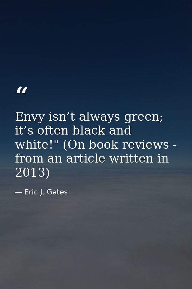 Envy isn’t always green; it’s often black and white!" (On book reviews - from an article written in 2013) — Eric J. Gates