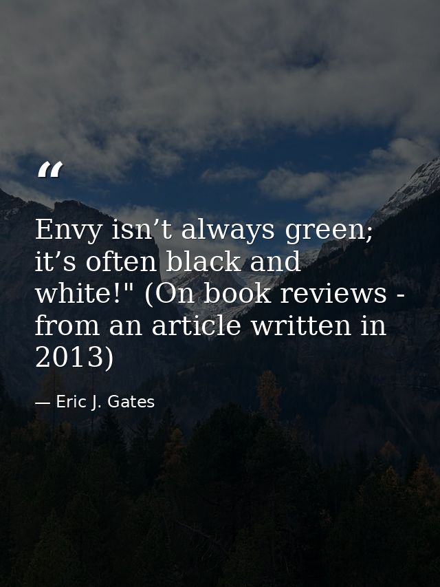Envy isn’t always green; it’s often black and white!" (On book reviews - from an article written in 2013) — Eric J. Gates