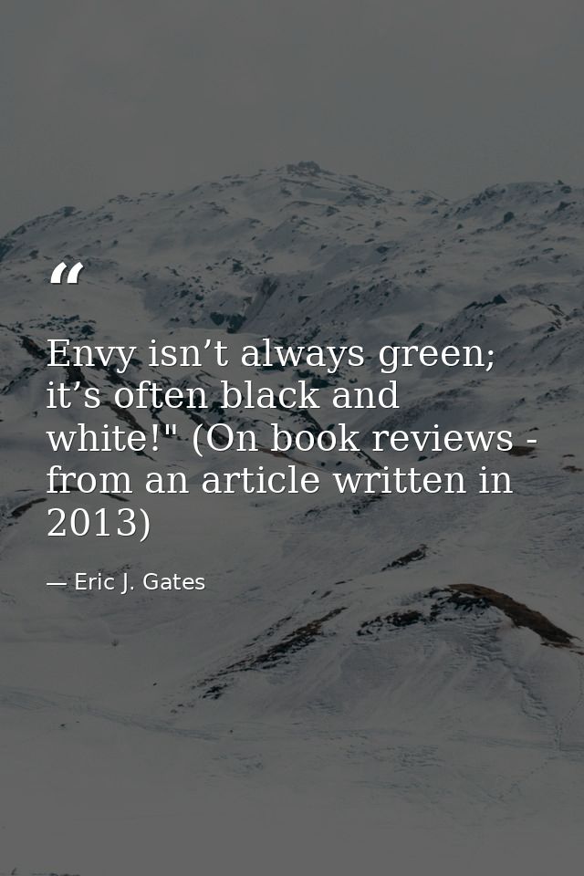 Envy isn’t always green; it’s often black and white!" (On book reviews - from an article written in 2013) — Eric J. Gates