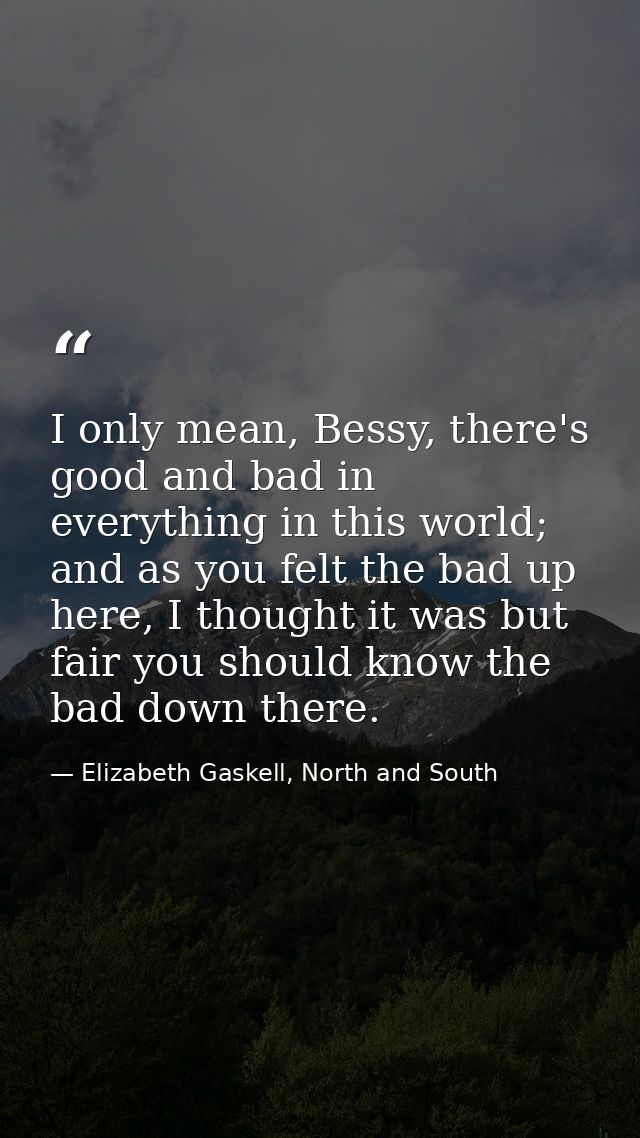 I only mean, Bessy, there's good and bad in everything in this world; and as you felt the bad up here, I thought it was  — Elizabeth Gaskell, North and South