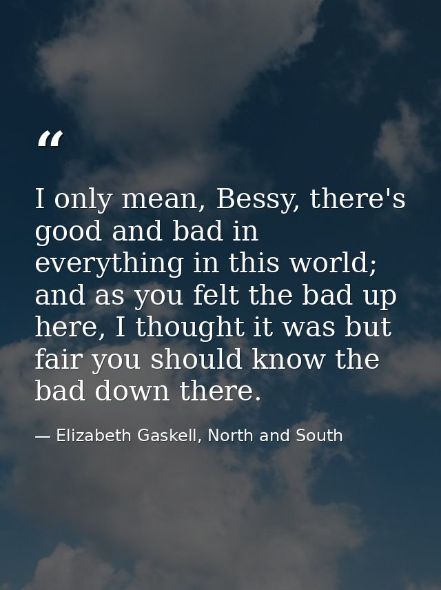 I only mean, Bessy, there's good and bad in everything in this world; and as you felt the bad up here, I thought it was  — Elizabeth Gaskell, North and South