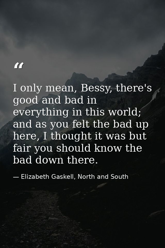 I only mean, Bessy, there's good and bad in everything in this world; and as you felt the bad up here, I thought it was  — Elizabeth Gaskell, North and South