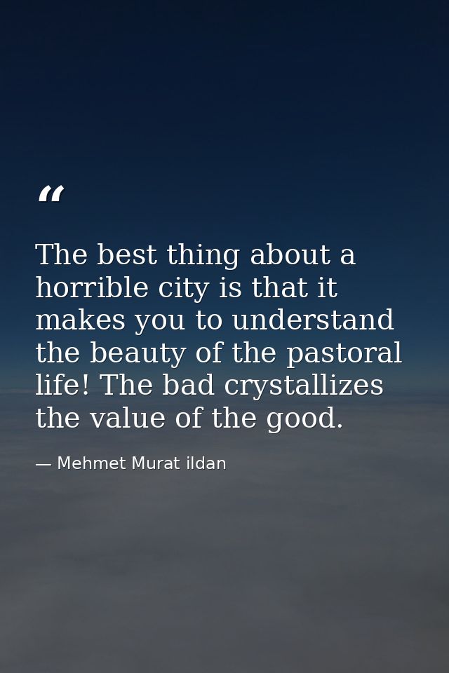 The best thing about a horrible city is that it makes you to understand the beauty of the pastoral life! The bad crystal — Mehmet Murat ildan