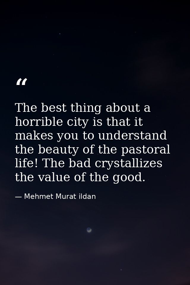The best thing about a horrible city is that it makes you to understand the beauty of the pastoral life! The bad crystal — Mehmet Murat ildan