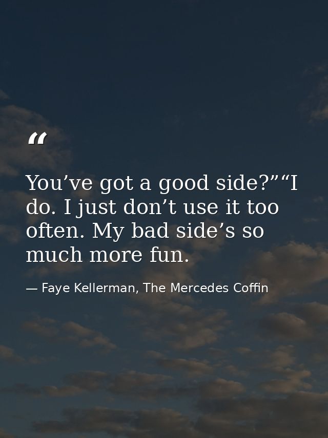 You’ve got a good side?”“I do. I just don’t use it too often. My bad side’s so much more fun. — Faye Kellerman, The Mercedes Coffin