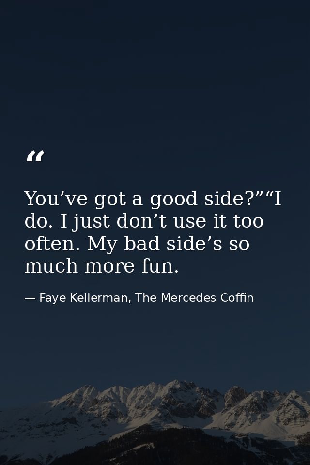 You’ve got a good side?”“I do. I just don’t use it too often. My bad side’s so much more fun. — Faye Kellerman, The Mercedes Coffin
