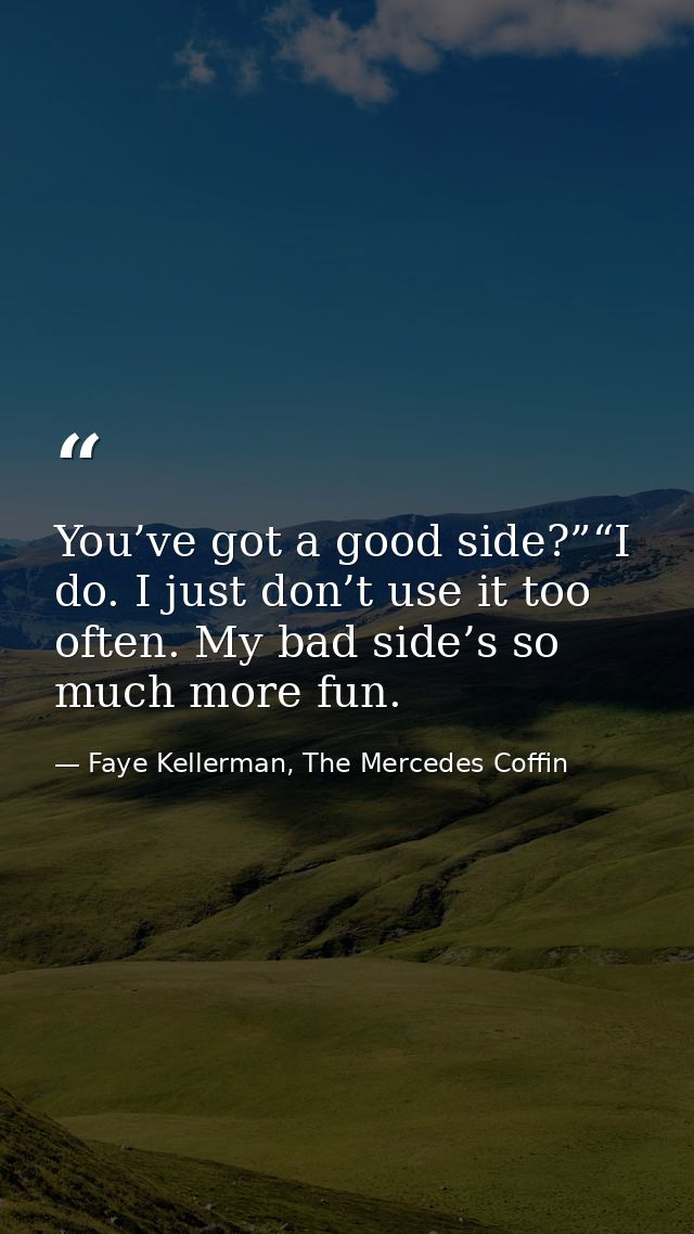 You’ve got a good side?”“I do. I just don’t use it too often. My bad side’s so much more fun. — Faye Kellerman, The Mercedes Coffin