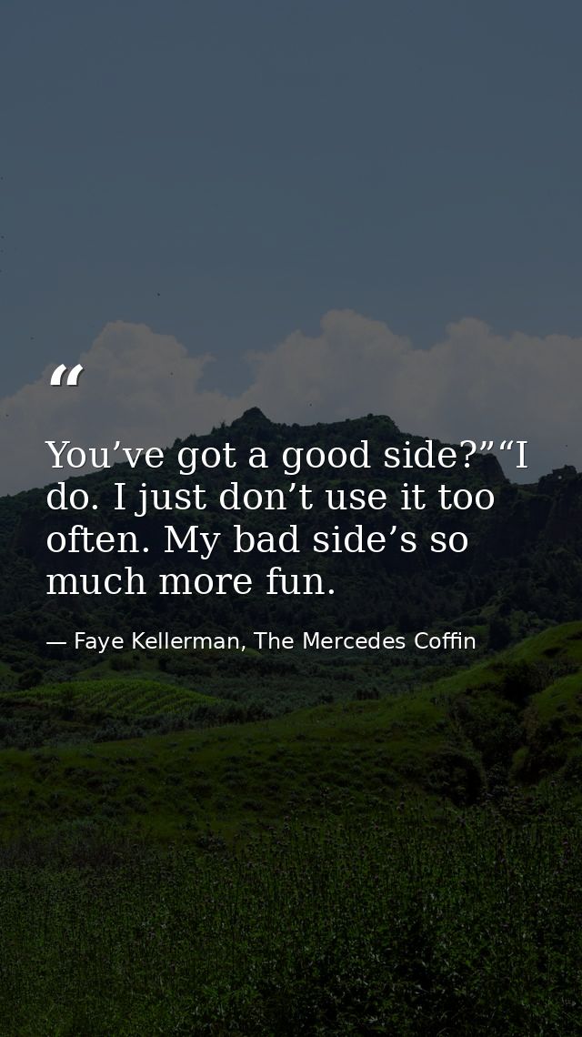 You’ve got a good side?”“I do. I just don’t use it too often. My bad side’s so much more fun. — Faye Kellerman, The Mercedes Coffin