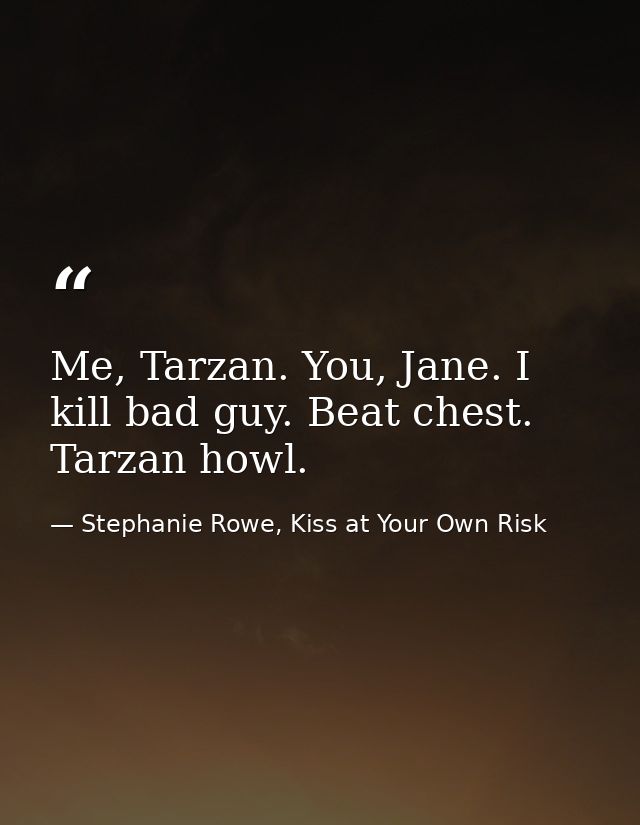 Me, Tarzan. You, Jane. I kill bad guy. Beat chest. Tarzan howl. — Stephanie Rowe, Kiss at Your Own Risk