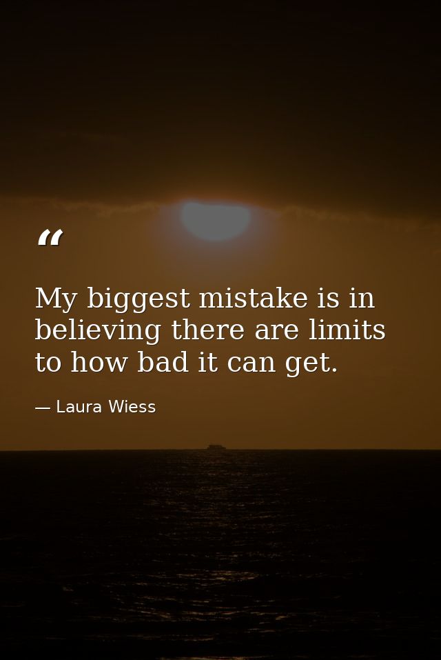My biggest mistake is in believing there are limits to how bad it can get. — Laura Wiess