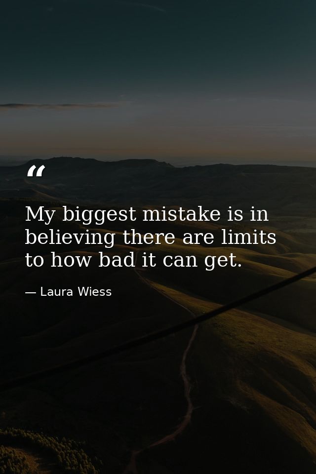 My biggest mistake is in believing there are limits to how bad it can get. — Laura Wiess