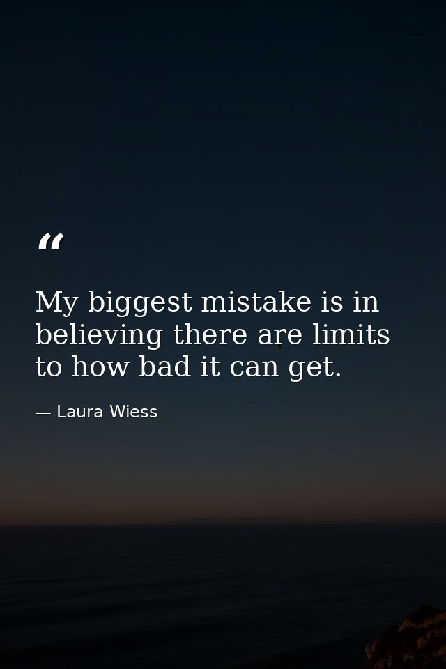 My biggest mistake is in believing there are limits to how bad it can get. — Laura Wiess