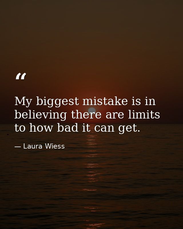 My biggest mistake is in believing there are limits to how bad it can get. — Laura Wiess