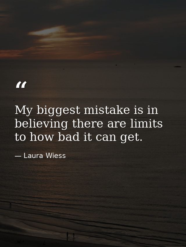 My biggest mistake is in believing there are limits to how bad it can get. — Laura Wiess