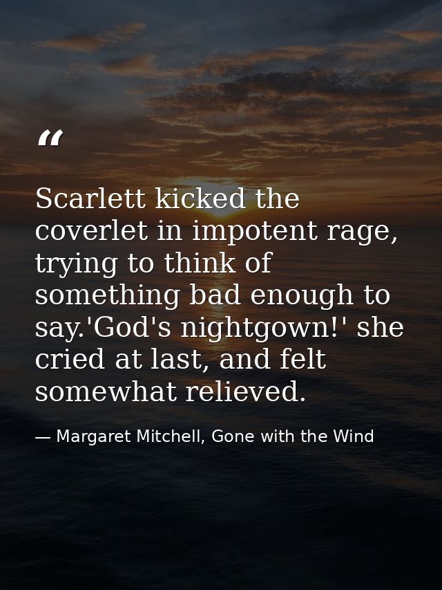 Scarlett kicked the coverlet in impotent rage, trying to think of something bad enough to say.'God's nightgown!' she cri — Margaret Mitchell, Gone with the Wind