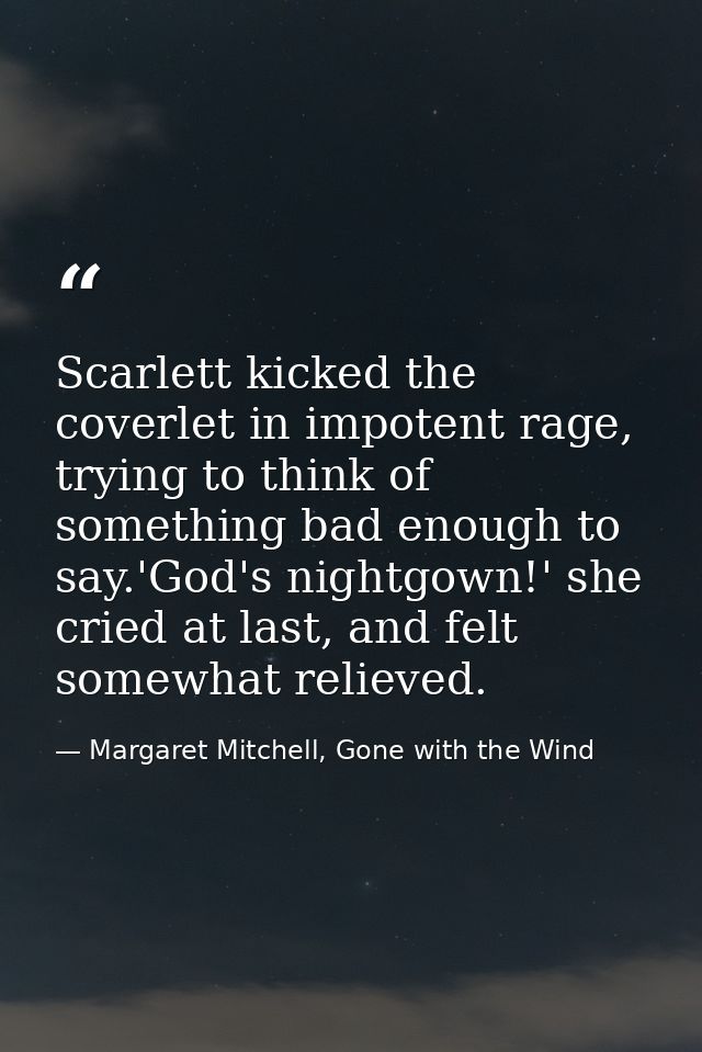 Scarlett kicked the coverlet in impotent rage, trying to think of something bad enough to say.'God's nightgown!' she cri — Margaret Mitchell, Gone with the Wind