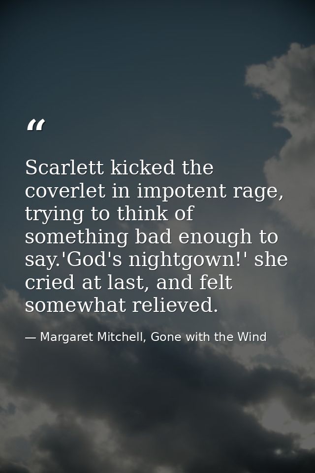 Scarlett kicked the coverlet in impotent rage, trying to think of something bad enough to say.'God's nightgown!' she cri — Margaret Mitchell, Gone with the Wind