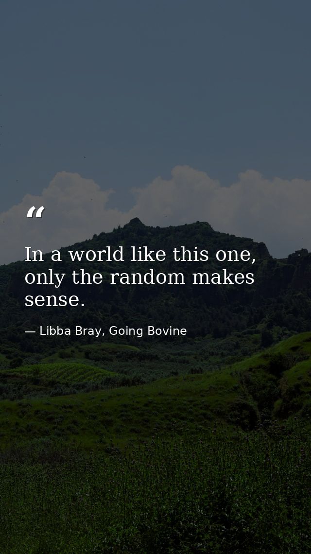 In a world like this one, only the random makes sense. — Libba Bray, Going Bovine