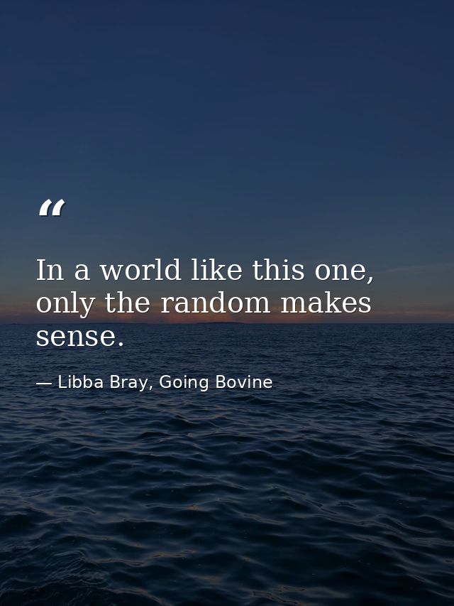 In a world like this one, only the random makes sense. — Libba Bray, Going Bovine