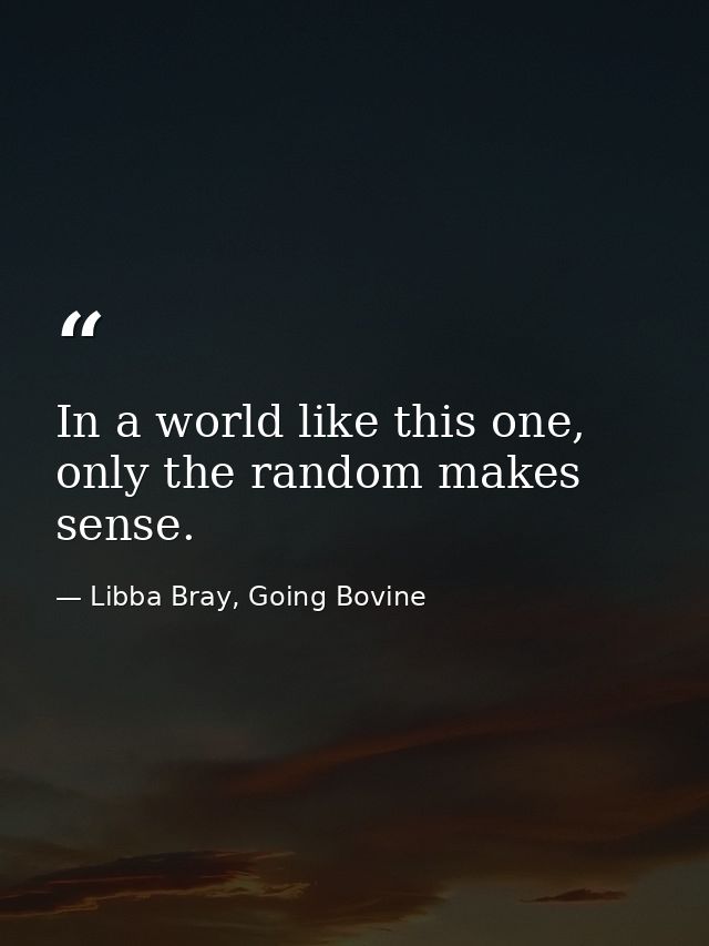 In a world like this one, only the random makes sense. — Libba Bray, Going Bovine