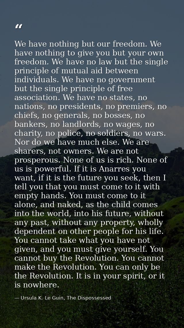 We have nothing but our freedom. We have nothing to give you but your own freedom. We have no law but the single princip — Ursula K. Le Guin, The Dispossessed