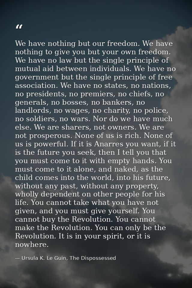 We have nothing but our freedom. We have nothing to give you but your own freedom. We have no law but the single princip — Ursula K. Le Guin, The Dispossessed