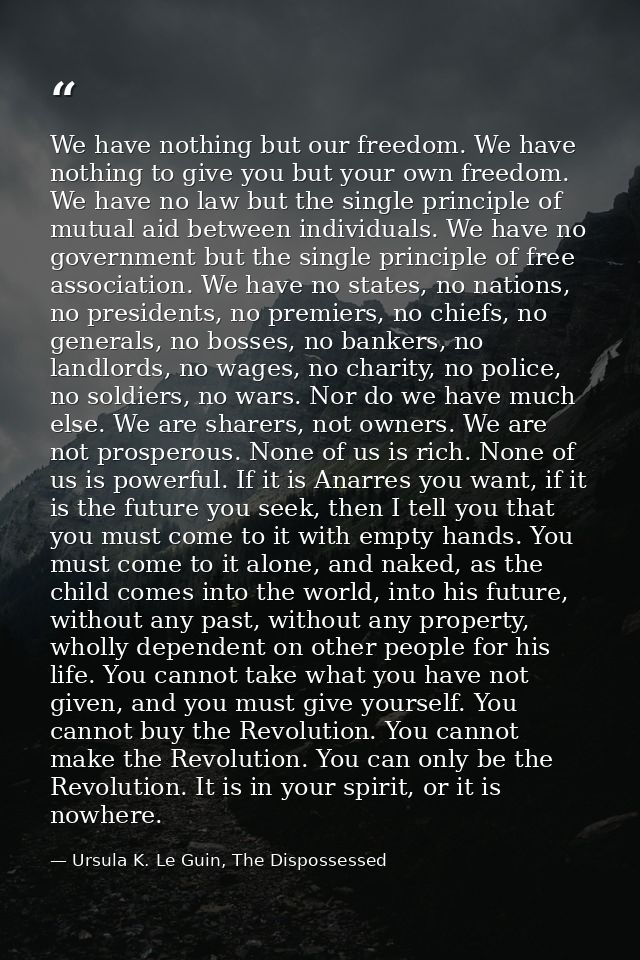 We have nothing but our freedom. We have nothing to give you but your own freedom. We have no law but the single princip — Ursula K. Le Guin, The Dispossessed
