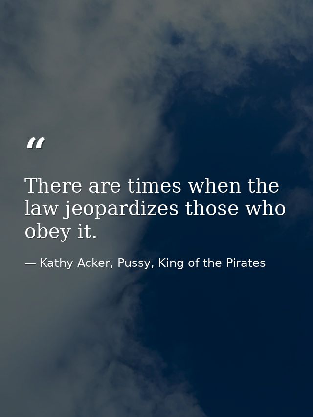 There are times when the law jeopardizes those who obey it. — Kathy Acker, Pussy, King of the Pirates