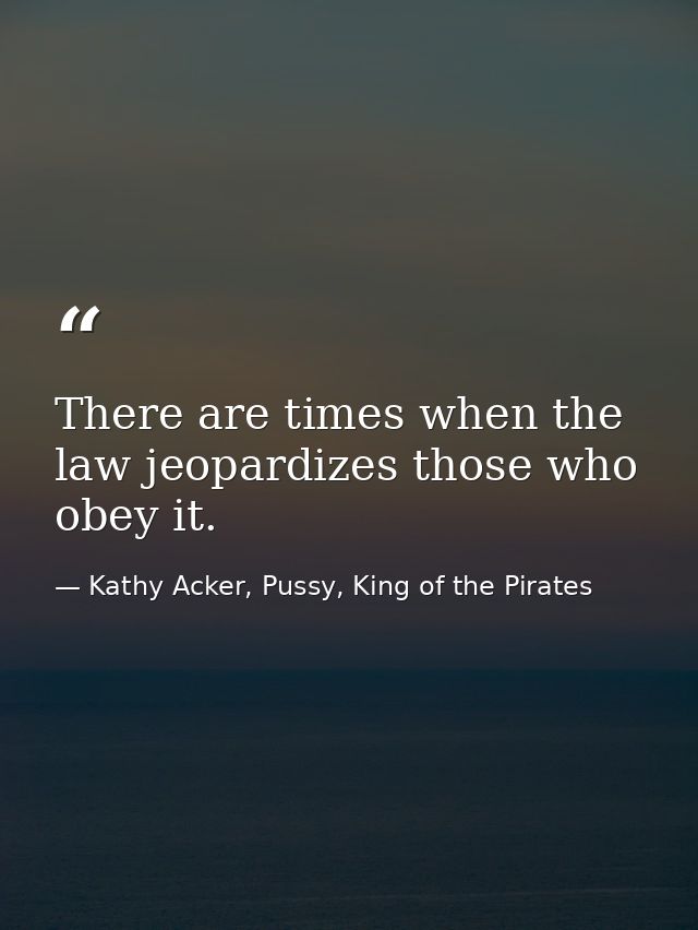 There are times when the law jeopardizes those who obey it. — Kathy Acker, Pussy, King of the Pirates