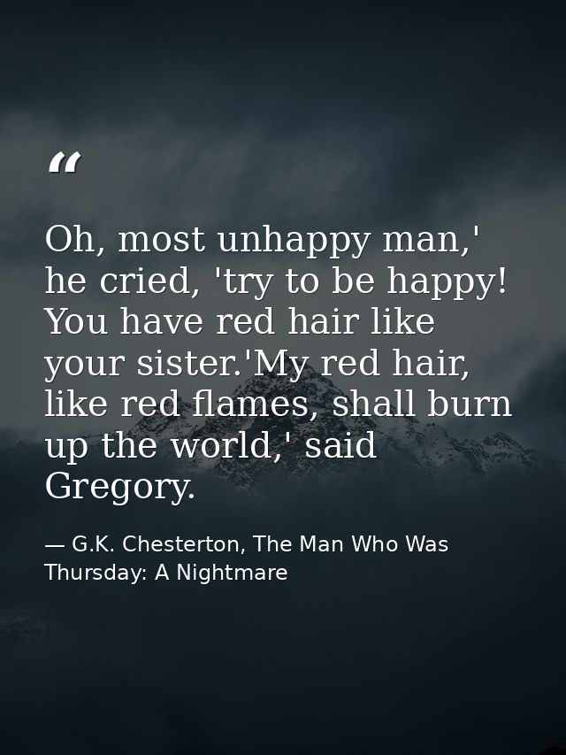 Oh, most unhappy man,' he cried, 'try to be happy! You have red hair like your sister.'My red hair, like red flames, sha — G.K. Chesterton, The Man Who Was Thursday: A Nightmare