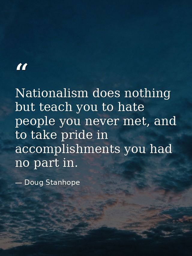 Nationalism does nothing but teach you to hate people you never met, and to take pride in accomplishments you had no par — Doug Stanhope