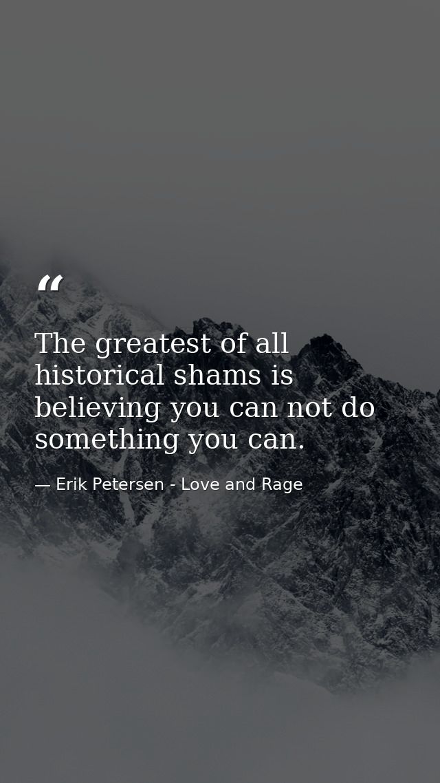 The greatest of all historical shams is believing you can not do something you can. — Erik Petersen - Love and Rage