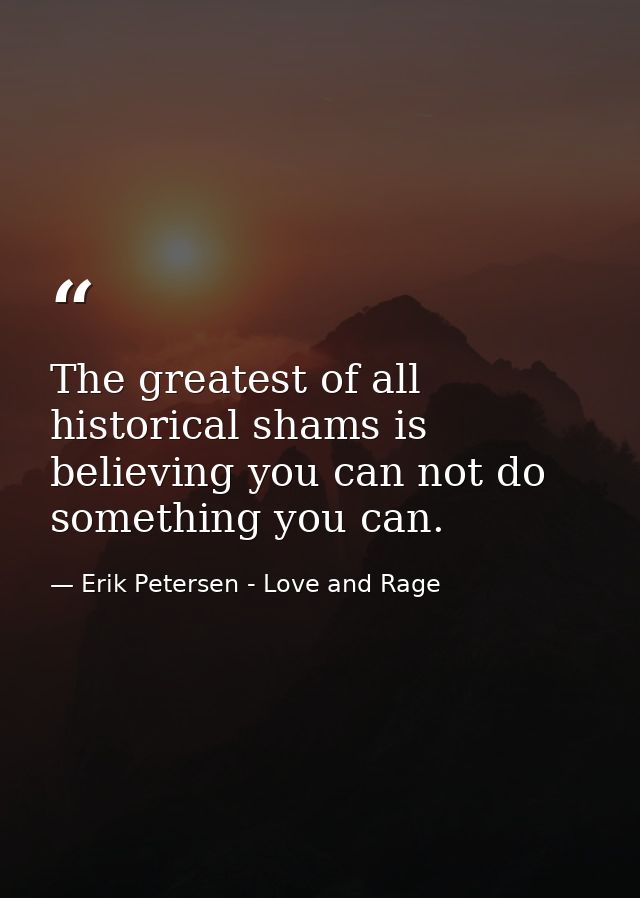 The greatest of all historical shams is believing you can not do something you can. — Erik Petersen - Love and Rage