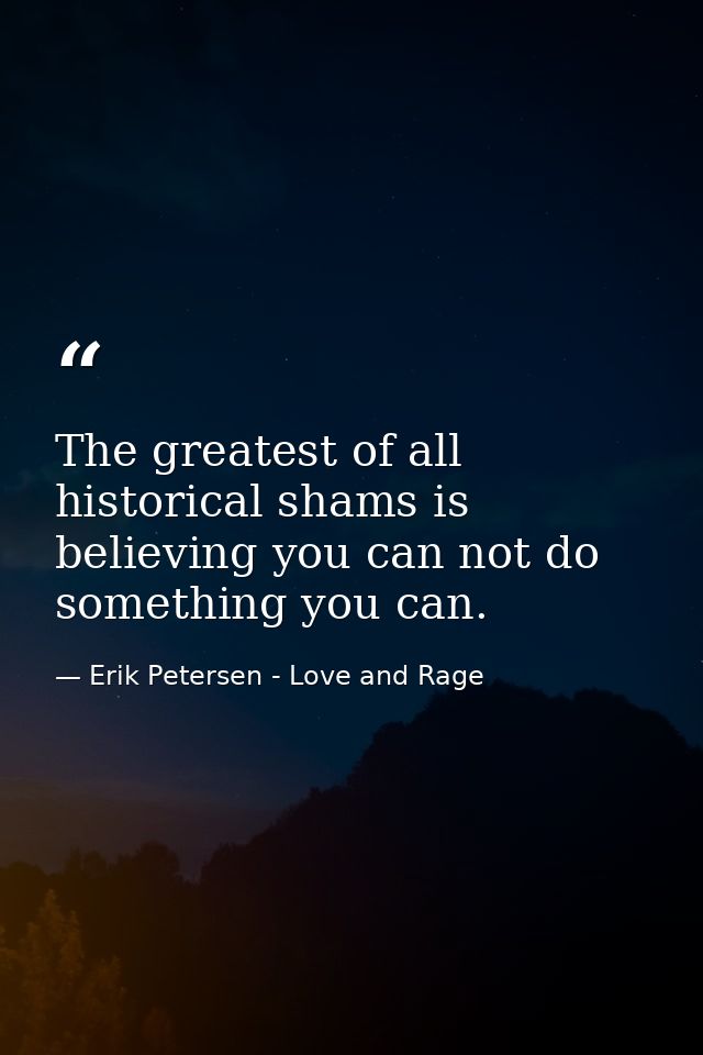 The greatest of all historical shams is believing you can not do something you can. — Erik Petersen - Love and Rage
