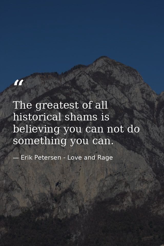 The greatest of all historical shams is believing you can not do something you can. — Erik Petersen - Love and Rage