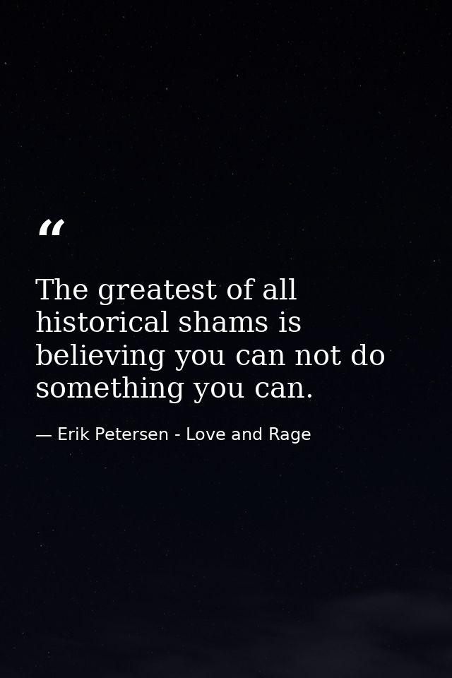 The greatest of all historical shams is believing you can not do something you can. — Erik Petersen - Love and Rage