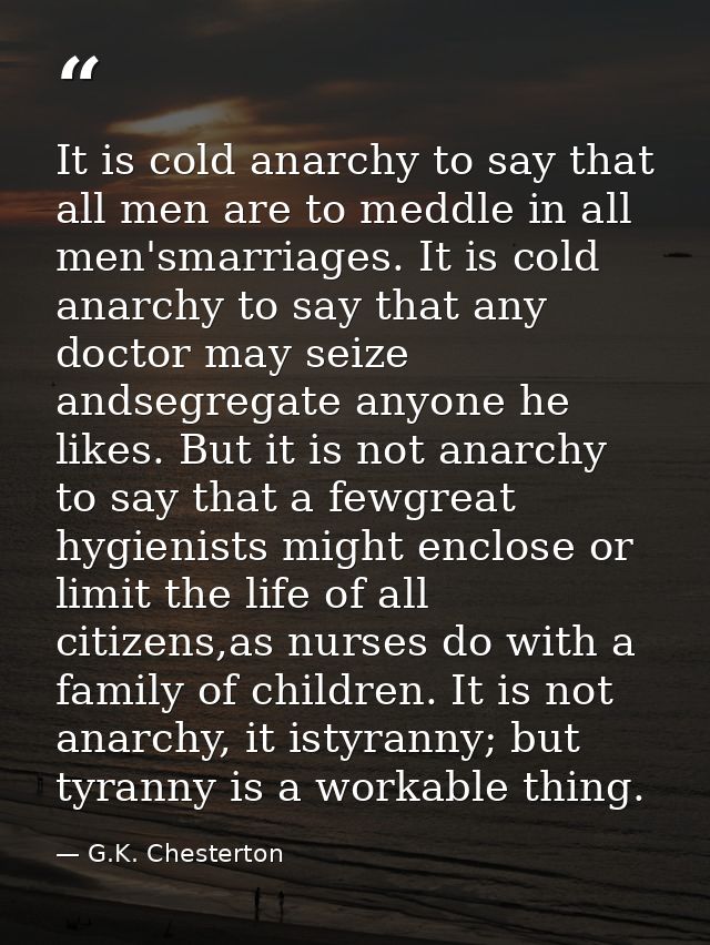 It is cold anarchy to say that all men are to meddle in all men'smarriages. It is cold anarchy to say that any doctor ma — G.K. Chesterton
