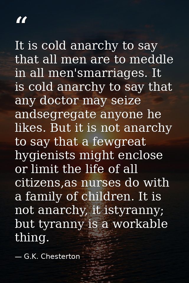 It is cold anarchy to say that all men are to meddle in all men'smarriages. It is cold anarchy to say that any doctor ma — G.K. Chesterton
