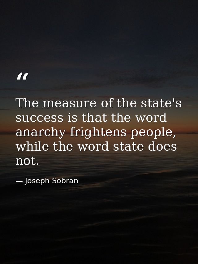 The measure of the state's success is that the word anarchy frightens people, while the word state does not. — Joseph Sobran